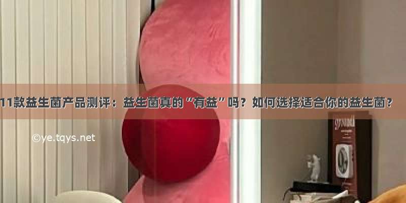 11款益生菌产品测评：益生菌真的“有益”吗？如何选择适合你的益生菌？