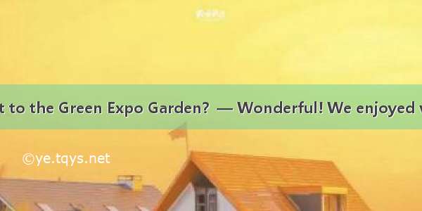 — How was your visit to the Green Expo Garden？— Wonderful! We enjoyed very much during the