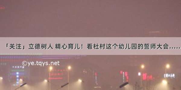 「关注」立德树人 精心育儿！看杜村这个幼儿园的誓师大会……