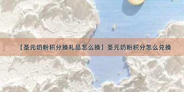 【圣元奶粉积分换礼品怎么换】圣元奶粉积分怎么兑换