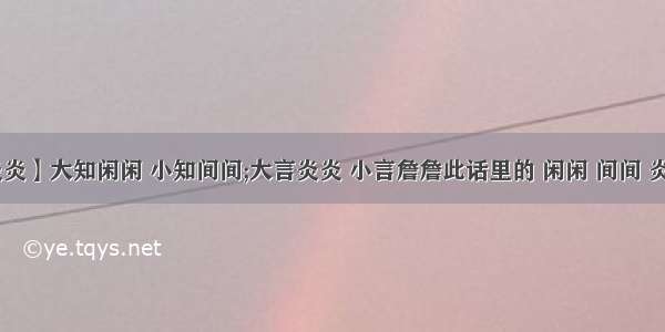 【大言炎炎】大知闲闲 小知间间;大言炎炎 小言詹詹此话里的 闲闲 间间 炎炎 詹詹...