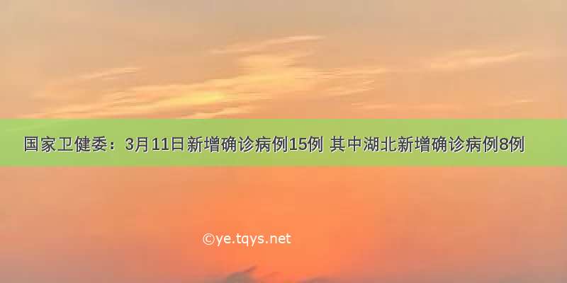 国家卫健委：3月11日新增确诊病例15例 其中湖北新增确诊病例8例