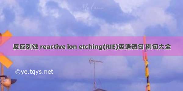 反应刻蚀 reactive ion etching(RIE)英语短句 例句大全