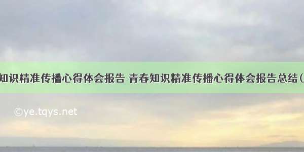 青春知识精准传播心得体会报告 青春知识精准传播心得体会报告总结(八篇)