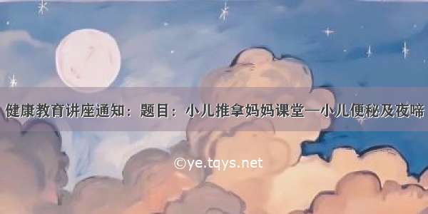 健康教育讲座通知：题目：小儿推拿妈妈课堂—小儿便秘及夜啼