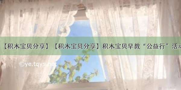 【积木宝贝分享】【积木宝贝分享】积木宝贝早教“公益行”活动