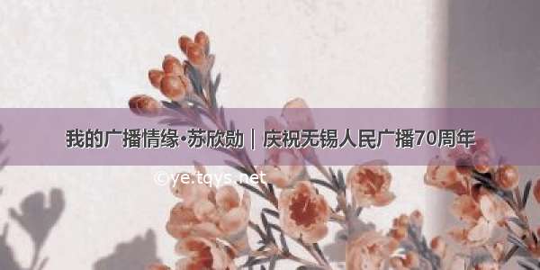 我的广播情缘·苏欣勋｜庆祝无锡人民广播70周年