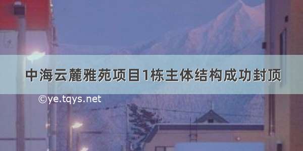 中海云麓雅苑项目1栋主体结构成功封顶