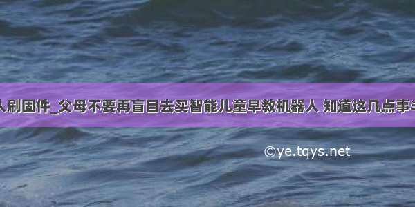 早教机器人刷固件_父母不要再盲目去买智能儿童早教机器人 知道这几点事半功倍！...