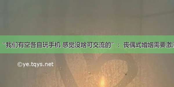 “我们有空各自玩手机 感觉没啥可交流的”：丧偶式婚姻需要激活