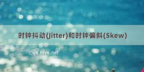 时钟抖动(Jitter)和时钟偏斜(Skew)