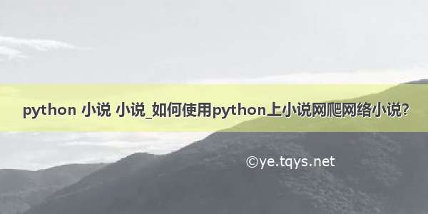 python 小说 小说_如何使用python上小说网爬网络小说？