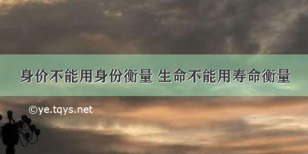 身价不能用身份衡量 生命不能用寿命衡量