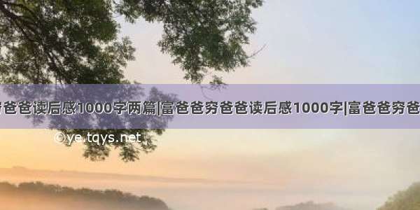 富爸爸穷爸爸读后感1000字两篇|富爸爸穷爸爸读后感1000字|富爸爸穷爸爸读后感