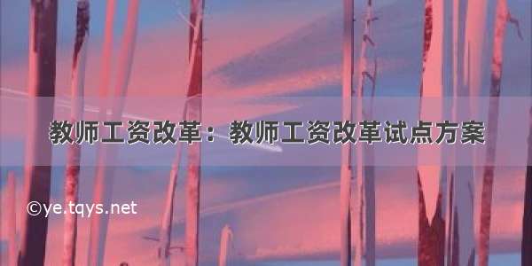 教师工资改革：教师工资改革试点方案