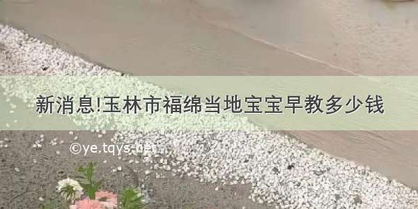 新消息!玉林市福绵当地宝宝早教多少钱