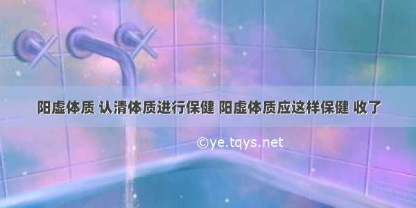 阳虚体质 认清体质进行保健 阳虚体质应这样保健 收了