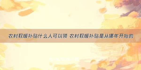 农村取暖补贴什么人可以领 农村取暖补贴是从哪年开始的