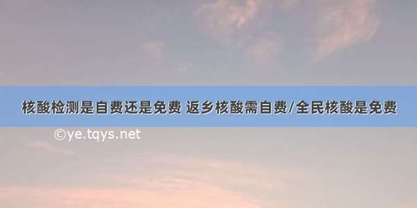 核酸检测是自费还是免费 返乡核酸需自费/全民核酸是免费