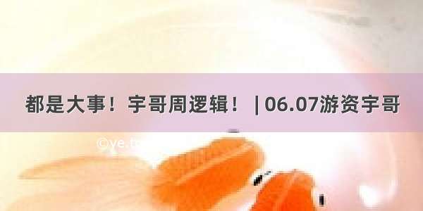 都是大事！宇哥周逻辑！ | 06.07游资宇哥