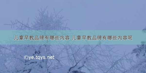 儿童早教品牌有哪些内容 儿童早教品牌有哪些内容呢