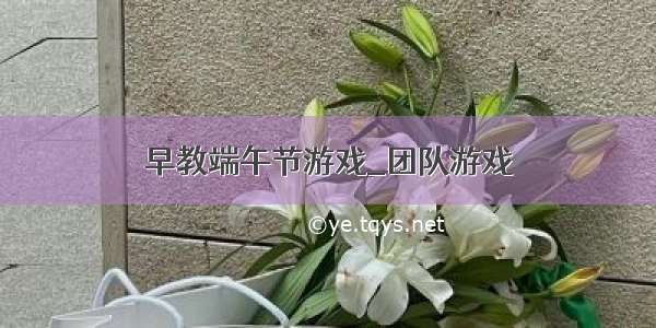 早教端午节游戏_团队游戏