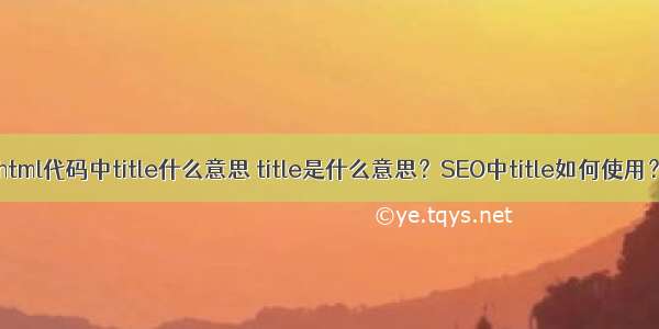 html代码中title什么意思 title是什么意思？SEO中title如何使用？