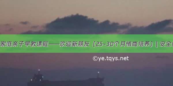 0~3岁家庭亲子早教课程——欢迎新朋友（25~30个月情商培养）| 安全的厨房