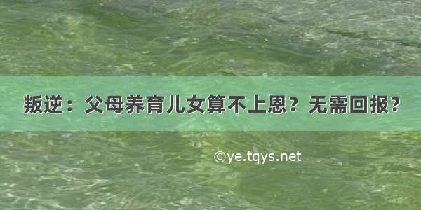 叛逆：父母养育儿女算不上恩？无需回报？