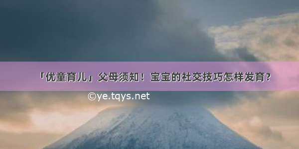 「优童育儿」父母须知！宝宝的社交技巧怎样发育？