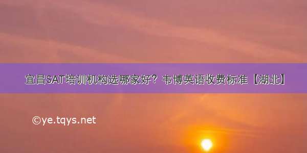 宜昌SAT培训机构选哪家好？韦博英语收费标准【湖北】