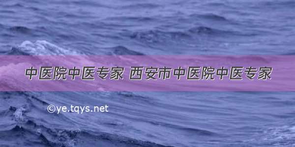 中医院中医专家 西安市中医院中医专家