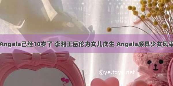 Angela已经10岁了 李湘王岳伦为女儿庆生 Angela颇具少女风采