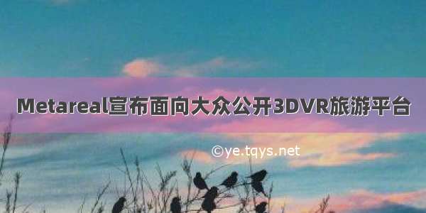 Metareal宣布面向大众公开3DVR旅游平台