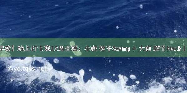 【线上早教】线上打卡第12周主题：小班 秋千Swing + 大班 脖子Neck | 云朵早教