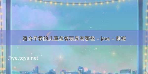 适合早教的儿童益智玩具有哪些 – java – 前端