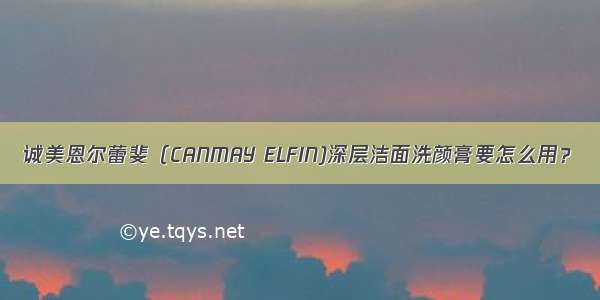 诚美恩尔蕾斐（CANMAY ELFIN)深层洁面洗颜膏要怎么用？