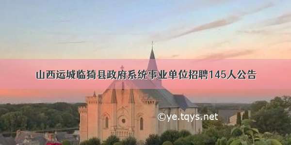 山西运城临猗县政府系统事业单位招聘145人公告
