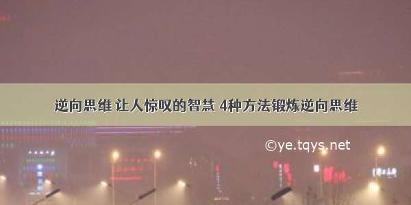 逆向思维 让人惊叹的智慧 4种方法锻炼逆向思维