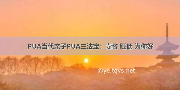 PUA当代亲子PUA三法宝：卖惨 贬低 为你好