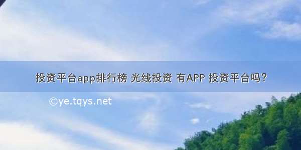 投资平台app排行榜 光线投资 有APP 投资平台吗？