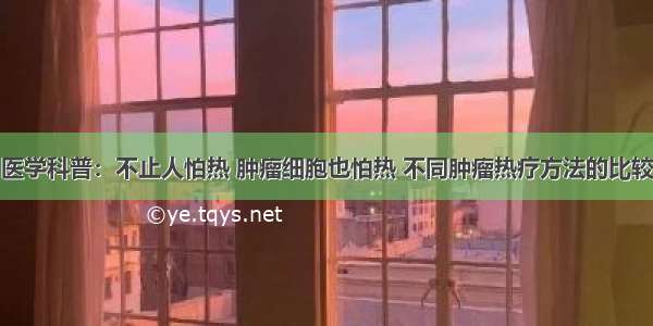 医学科普：不止人怕热 肿瘤细胞也怕热 不同肿瘤热疗方法的比较