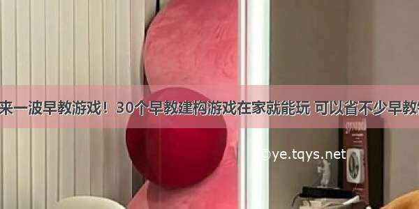 再来一波早教游戏！30个早教建构游戏在家就能玩 可以省不少早教钱！