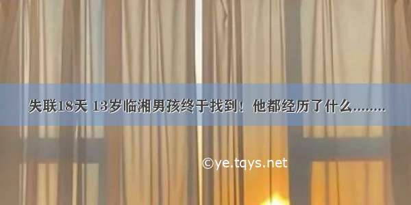 失联18天 13岁临湘男孩终于找到！他都经历了什么........