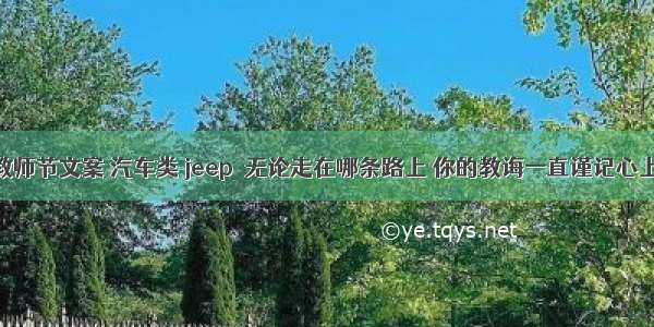 教师节文案 汽车类 jeep  无论走在哪条路上 你的教诲一直谨记心上