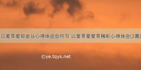 以爱育爱郑金丛心得体会如何写 以爱育爱爱育精彩心得体会(3篇)