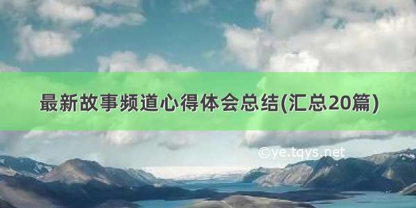 最新故事频道心得体会总结(汇总20篇)