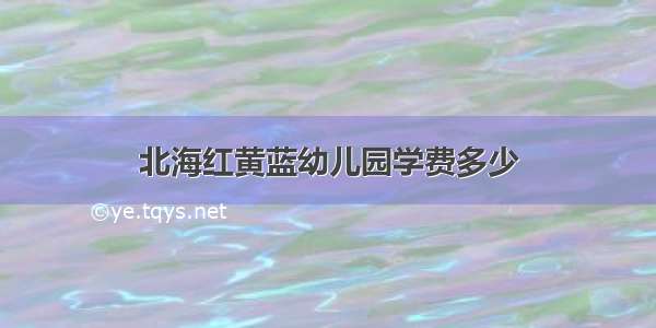 北海红黄蓝幼儿园学费多少