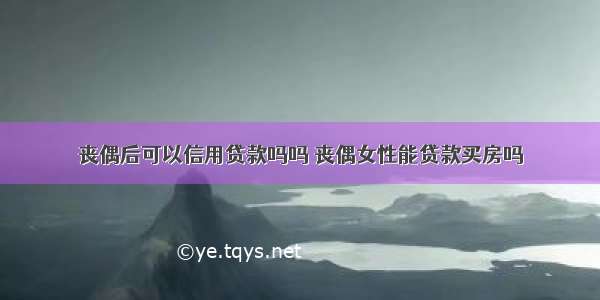 丧偶后可以信用贷款吗吗 丧偶女性能贷款买房吗