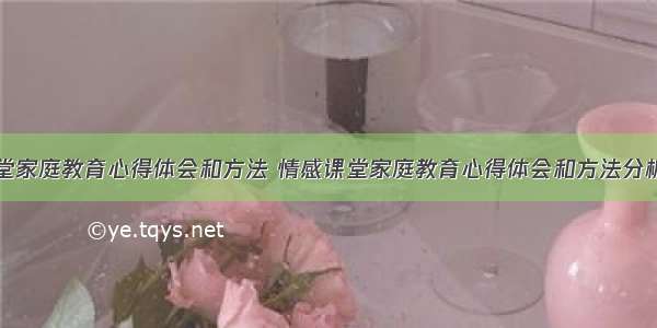 情感课堂家庭教育心得体会和方法 情感课堂家庭教育心得体会和方法分析(九篇)